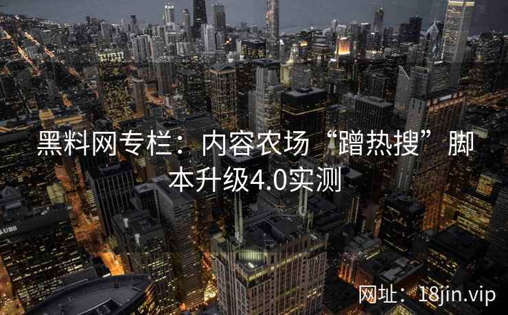 黑料网专栏：内容农场“蹭热搜”脚本升级4.0实测