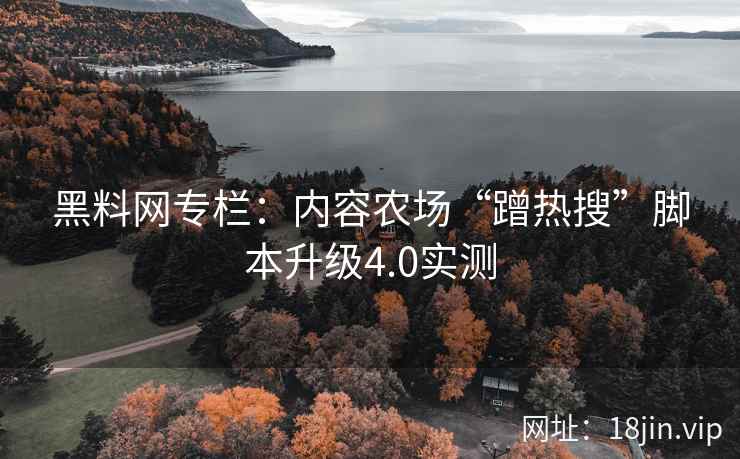 黑料网专栏：内容农场“蹭热搜”脚本升级4.0实测