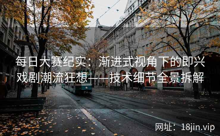 每日大赛纪实：渐进式视角下的即兴戏剧潮流狂想——技术细节全景拆解