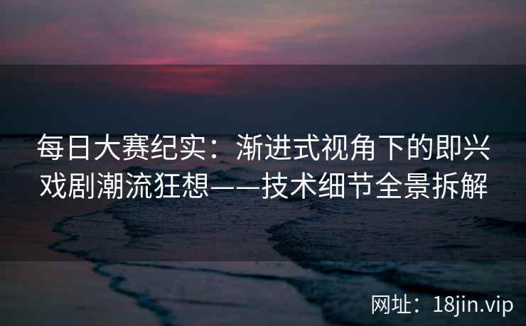 每日大赛纪实：渐进式视角下的即兴戏剧潮流狂想——技术细节全景拆解