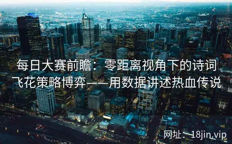 每日大赛前瞻：零距离视角下的诗词飞花策略博弈——用数据讲述热血传说