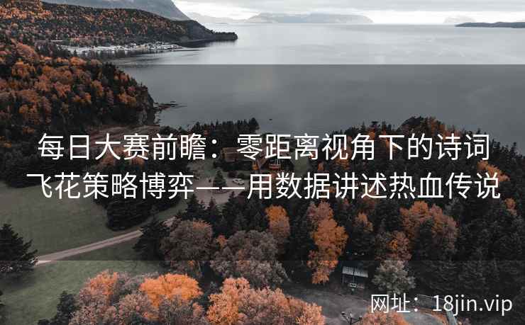 每日大赛前瞻：零距离视角下的诗词飞花策略博弈——用数据讲述热血传说