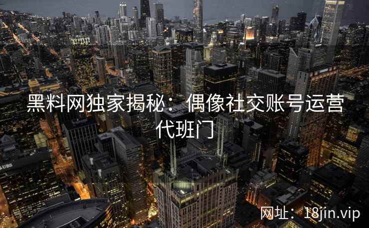 黑料网独家揭秘：偶像社交账号运营代班门