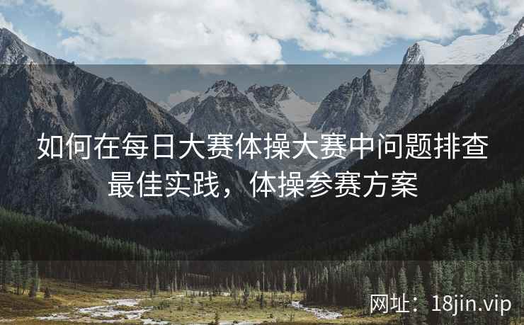 如何在每日大赛体操大赛中问题排查最佳实践，体操参赛方案