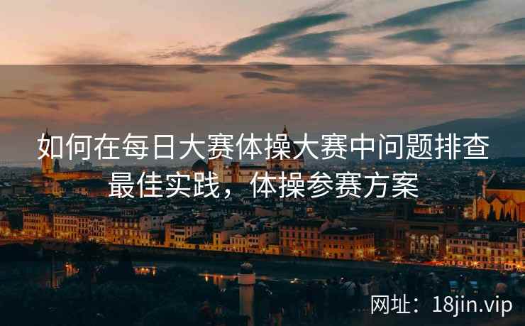 如何在每日大赛体操大赛中问题排查最佳实践，体操参赛方案