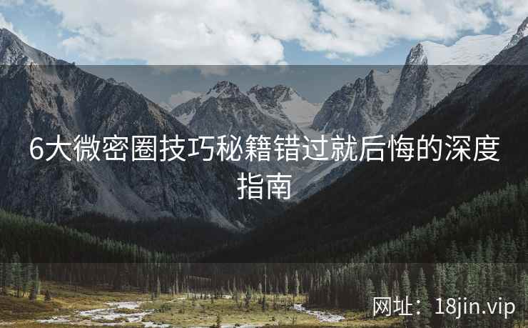 6大微密圈技巧秘籍错过就后悔的深度指南