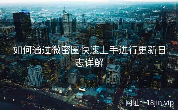 如何通过微密圈快速上手进行更新日志详解