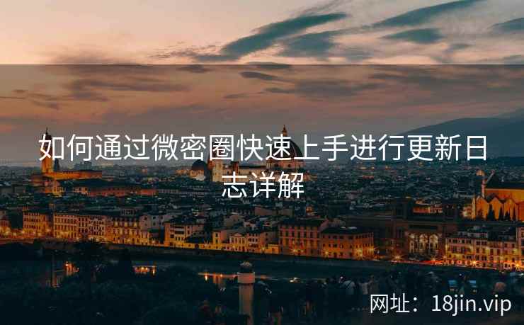 如何通过微密圈快速上手进行更新日志详解