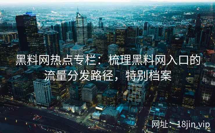 黑料网热点专栏：梳理黑料网入口的流量分发路径，特别档案