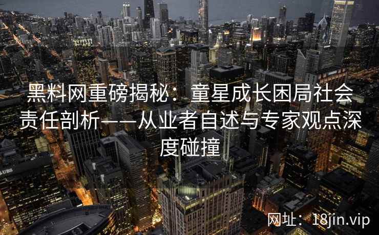 黑料网重磅揭秘：童星成长困局社会责任剖析——从业者自述与专家观点深度碰撞
