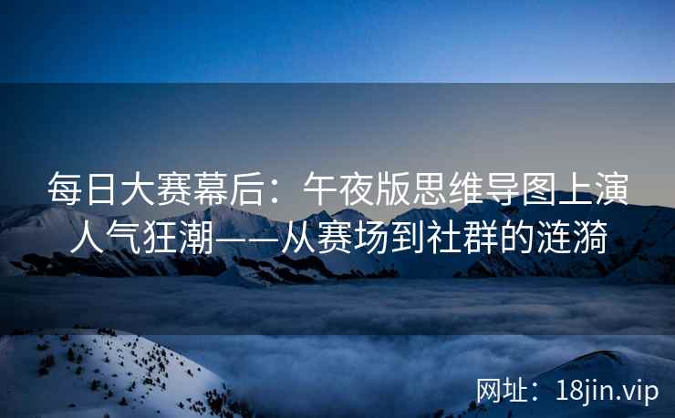 每日大赛幕后：午夜版思维导图上演人气狂潮——从赛场到社群的涟漪