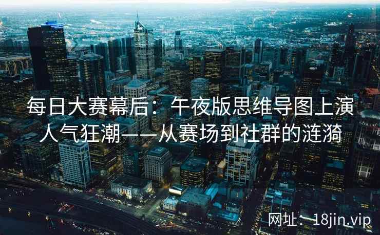 每日大赛幕后：午夜版思维导图上演人气狂潮——从赛场到社群的涟漪