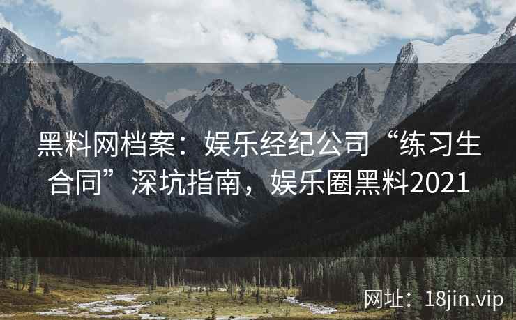 黑料网档案：娱乐经纪公司“练习生合同”深坑指南，娱乐圈黑料2021