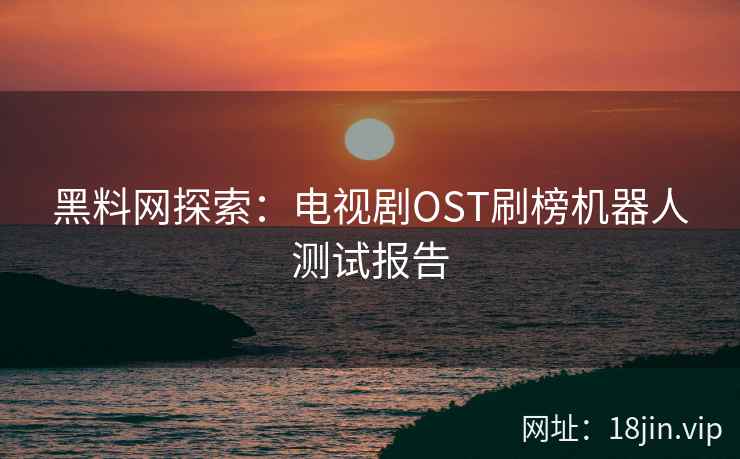 黑料网探索：电视剧OST刷榜机器人测试报告