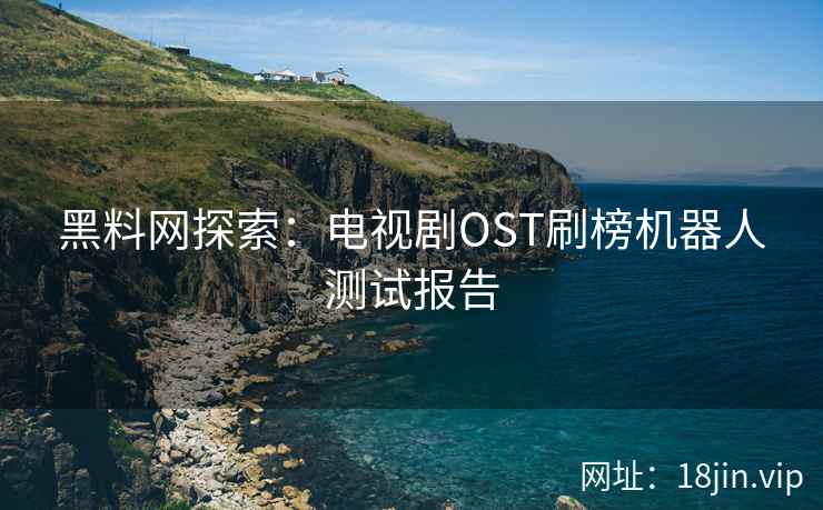 黑料网探索：电视剧OST刷榜机器人测试报告