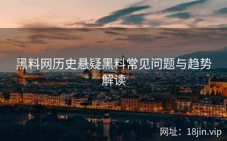 黑料网历史悬疑黑料常见问题与趋势解读