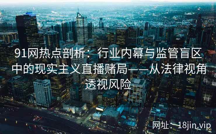 91网热点剖析：行业内幕与监管盲区中的现实主义直播赌局——从法律视角透视风险