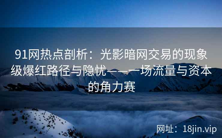 91网热点剖析：光影暗网交易的现象级爆红路径与隐忧——一场流量与资本的角力赛