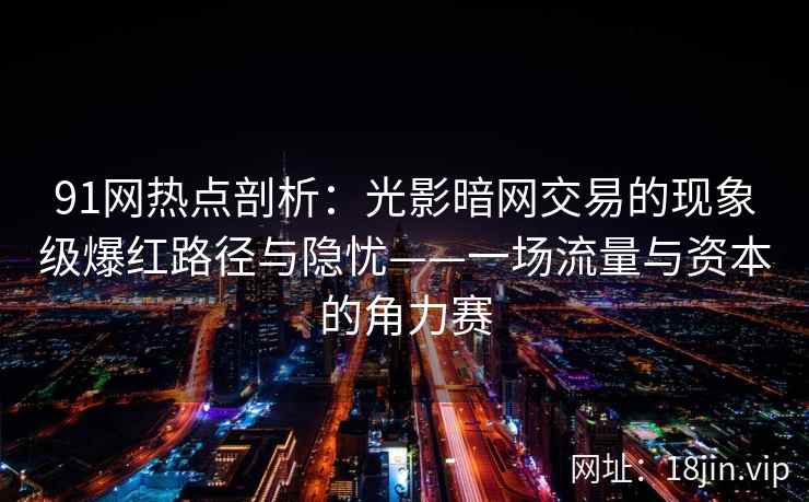 91网热点剖析：光影暗网交易的现象级爆红路径与隐忧——一场流量与资本的角力赛