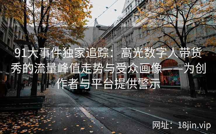 91大事件独家追踪：高光数字人带货秀的流量峰值走势与受众画像——为创作者与平台提供警示