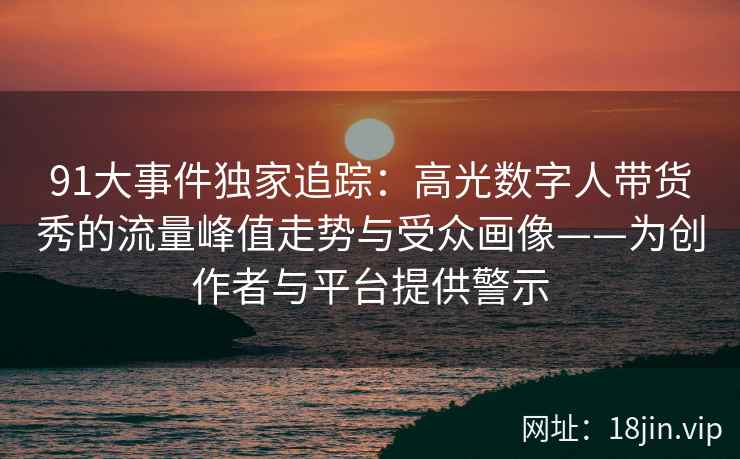 91大事件独家追踪：高光数字人带货秀的流量峰值走势与受众画像——为创作者与平台提供警示