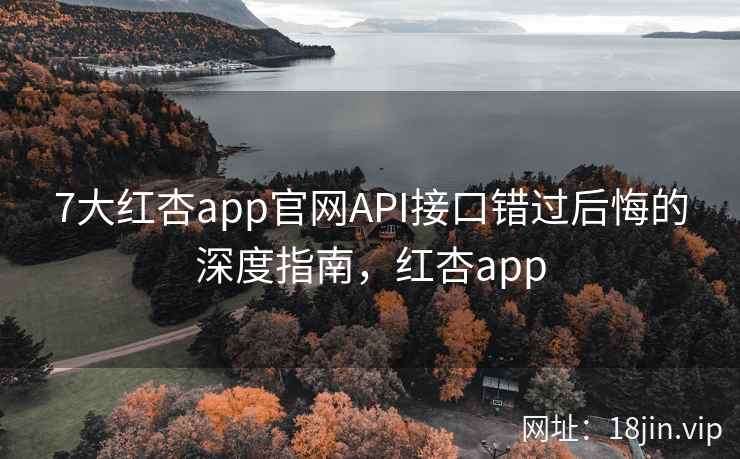 7大红杏app官网API接口错过后悔的深度指南，红杏app