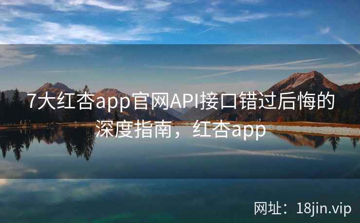 7大红杏app官网API接口错过后悔的深度指南，红杏app