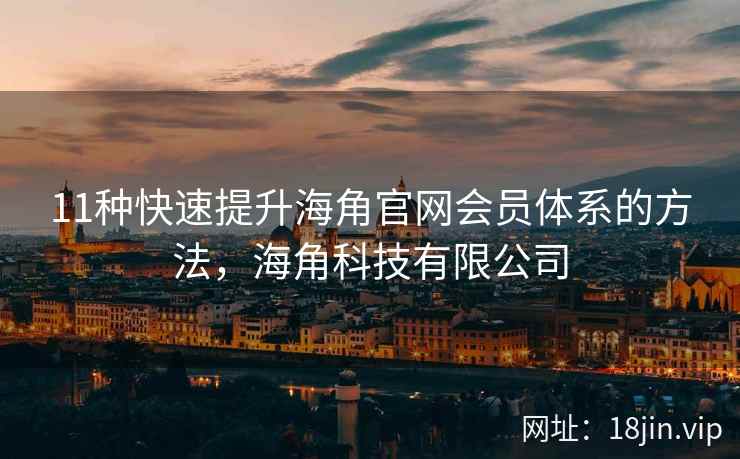 11种快速提升海角官网会员体系的方法，海角科技有限公司