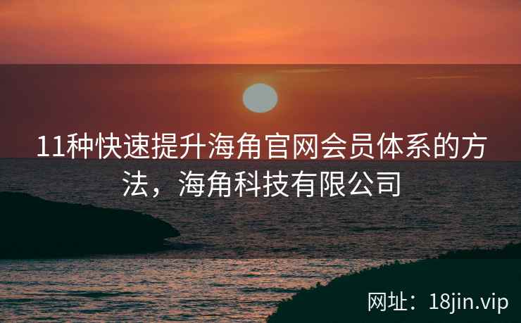 11种快速提升海角官网会员体系的方法，海角科技有限公司