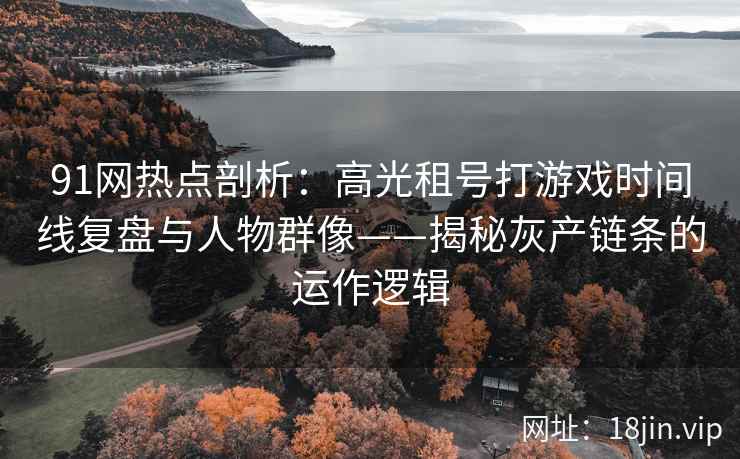 91网热点剖析：高光租号打游戏时间线复盘与人物群像——揭秘灰产链条的运作逻辑