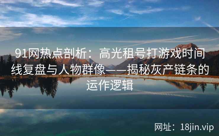 91网热点剖析：高光租号打游戏时间线复盘与人物群像——揭秘灰产链条的运作逻辑