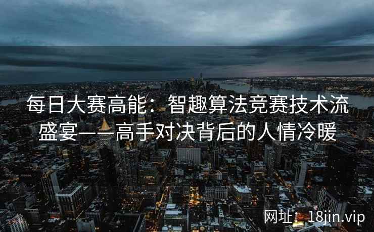 每日大赛高能：智趣算法竞赛技术流盛宴——高手对决背后的人情冷暖
