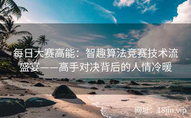 每日大赛高能：智趣算法竞赛技术流盛宴——高手对决背后的人情冷暖