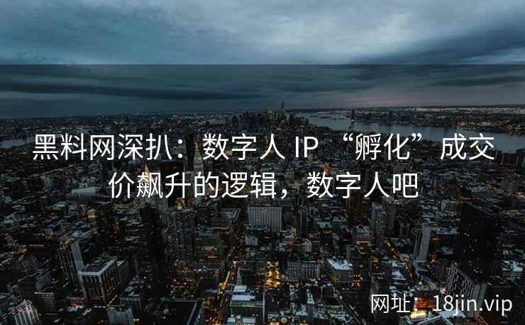 黑料网深扒：数字人 IP “孵化”成交价飙升的逻辑，数字人吧