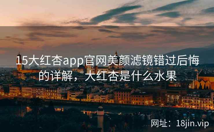 15大红杏app官网美颜滤镜错过后悔的详解，大红杏是什么水果