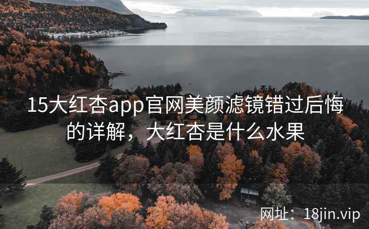 15大红杏app官网美颜滤镜错过后悔的详解，大红杏是什么水果
