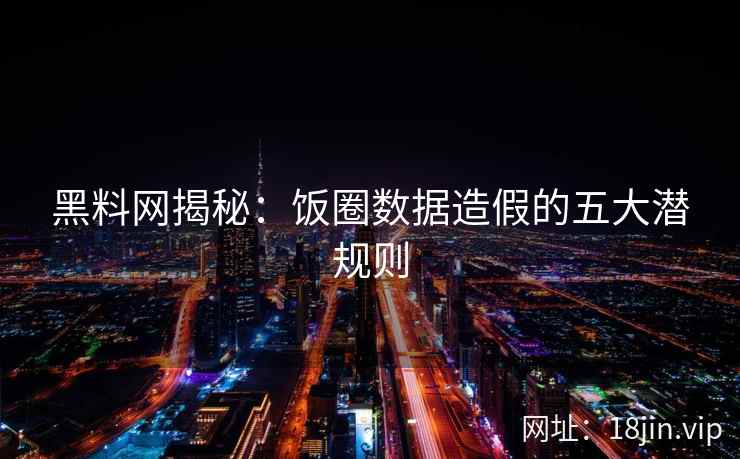 黑料网揭秘：饭圈数据造假的五大潜规则