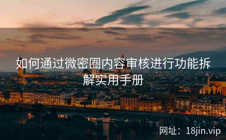 如何通过微密圈内容审核进行功能拆解实用手册