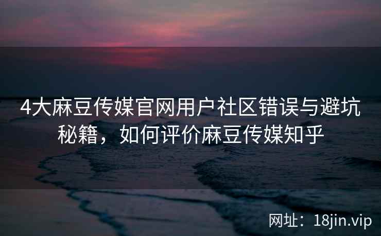 4大麻豆传媒官网用户社区错误与避坑秘籍，如何评价麻豆传媒知乎