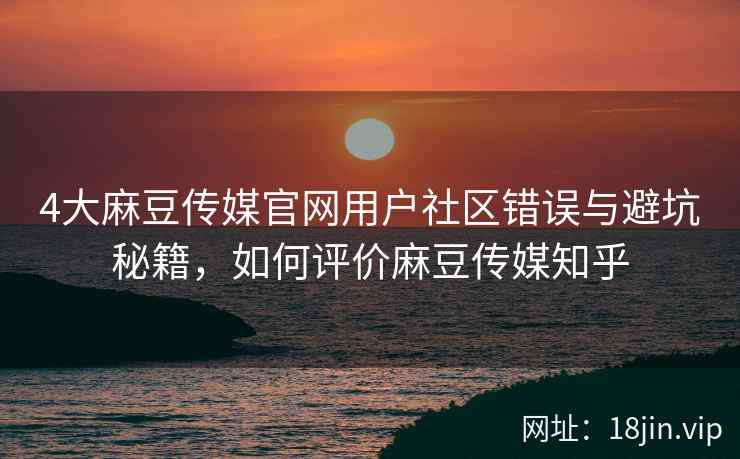 4大麻豆传媒官网用户社区错误与避坑秘籍，如何评价麻豆传媒知乎