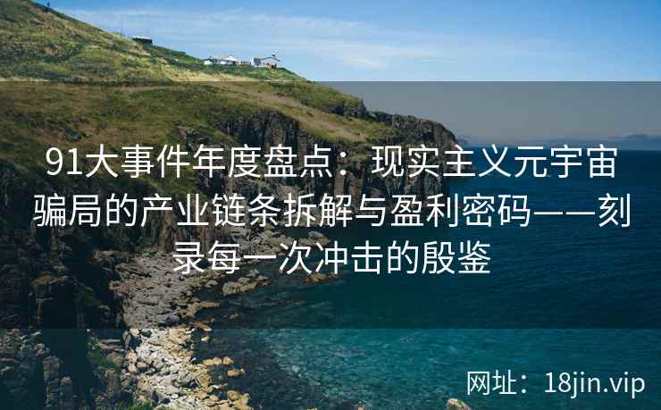 91大事件年度盘点：现实主义元宇宙骗局的产业链条拆解与盈利密码——刻录每一次冲击的殷鉴