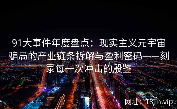 91大事件年度盘点：现实主义元宇宙骗局的产业链条拆解与盈利密码——刻录每一次冲击的殷鉴