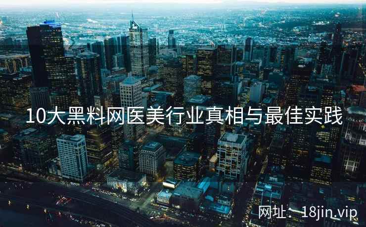 10大黑料网医美行业真相与最佳实践