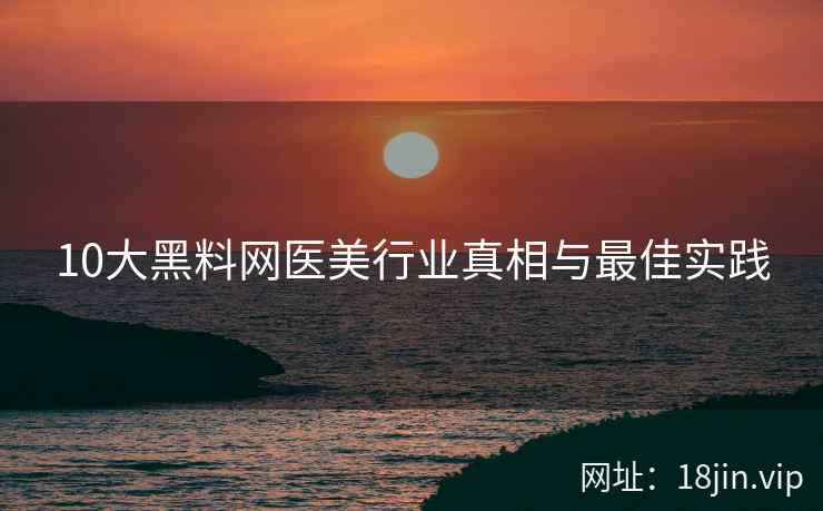 10大黑料网医美行业真相与最佳实践