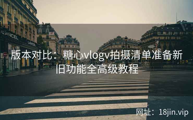 版本对比：糖心vlogv拍摄清单准备新旧功能全高级教程