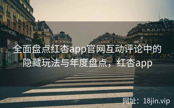全面盘点红杏app官网互动评论中的隐藏玩法与年度盘点，红杏app