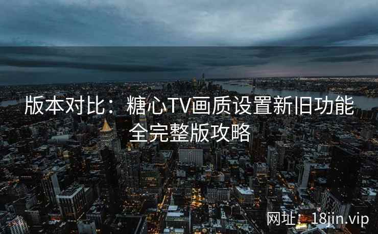 版本对比：糖心TV画质设置新旧功能全完整版攻略