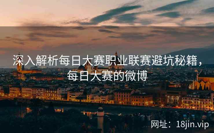 深入解析每日大赛职业联赛避坑秘籍，每日大赛的微博
