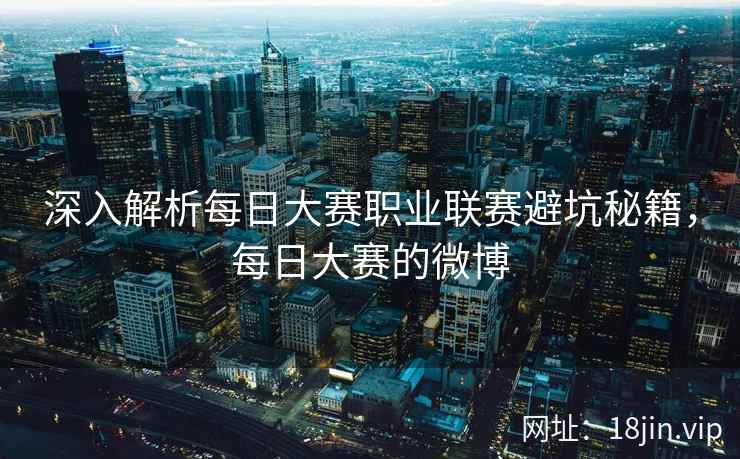 深入解析每日大赛职业联赛避坑秘籍，每日大赛的微博