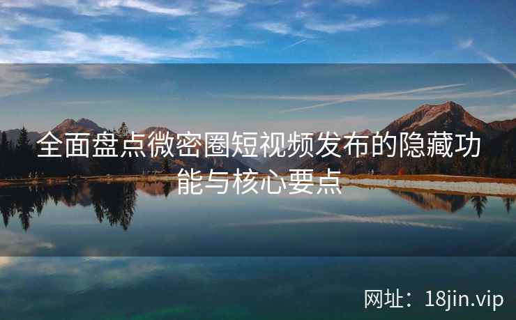 全面盘点微密圈短视频发布的隐藏功能与核心要点